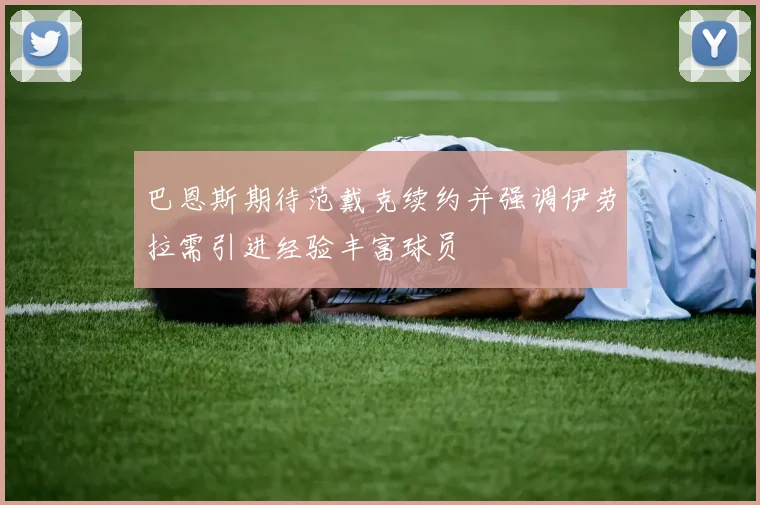 巴恩斯期待范戴克续约并强调伊劳拉需引进经验丰富球员