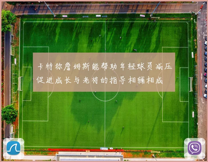 卡特称詹姆斯能帮助年轻球员减压促进成长与老将的指导相辅相成