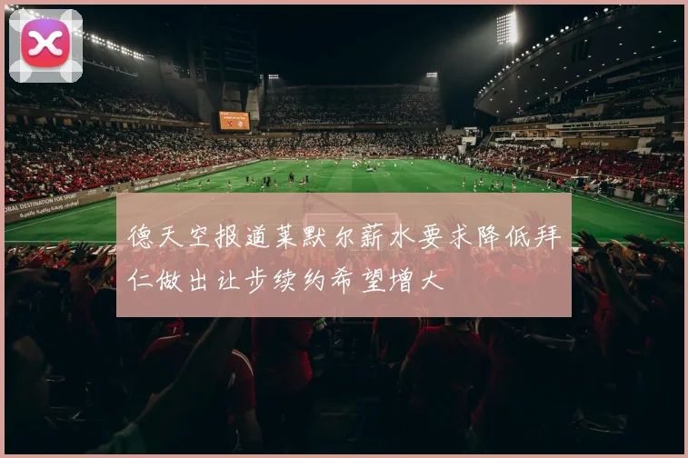 德天空报道莱默尔薪水要求降低拜仁做出让步续约希望增大