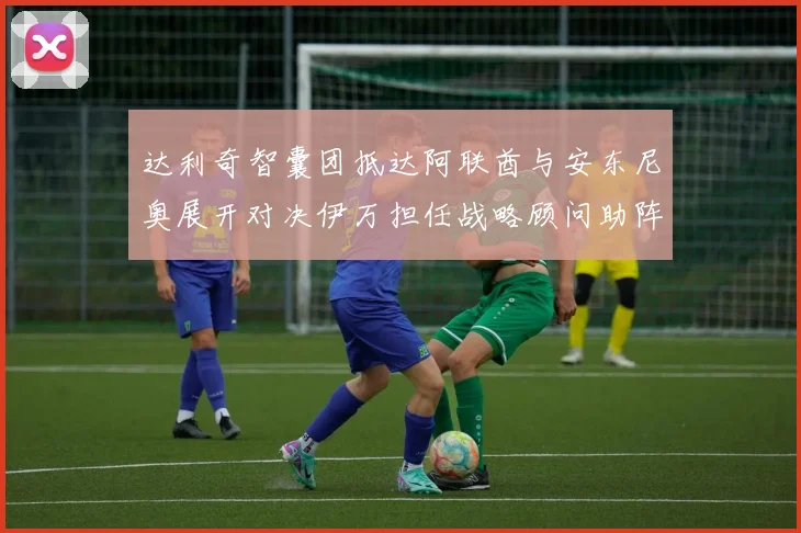 达利奇智囊团抵达阿联酋与安东尼奥展开对决伊万担任战略顾问助阵