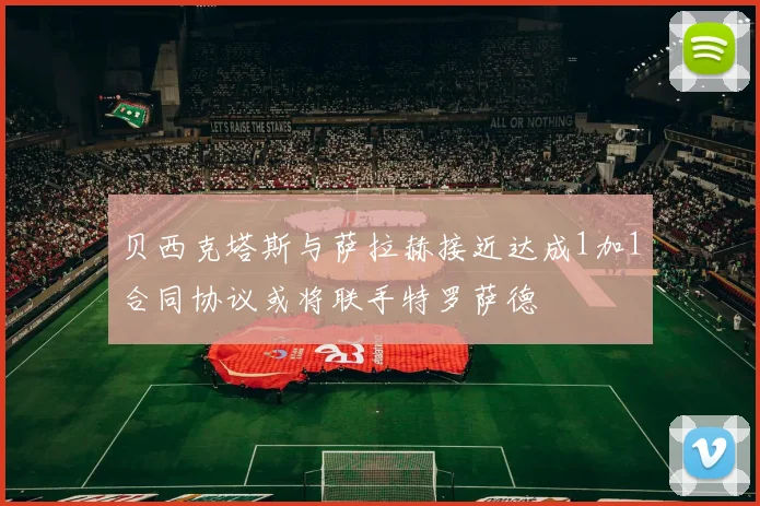 贝西克塔斯与萨拉赫接近达成1加1合同协议或将联手特罗萨德