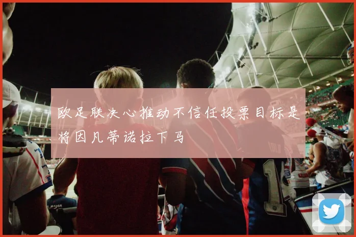欧足联决心推动不信任投票目标是将因凡蒂诺拉下马
