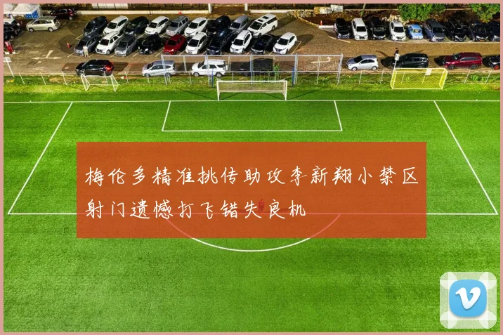 梅伦多精准挑传助攻李新翔小禁区射门遗憾打飞错失良机