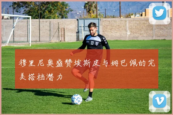 穆里尼奥盛赞埃斯皮与姆巴佩的完美搭档潜力
