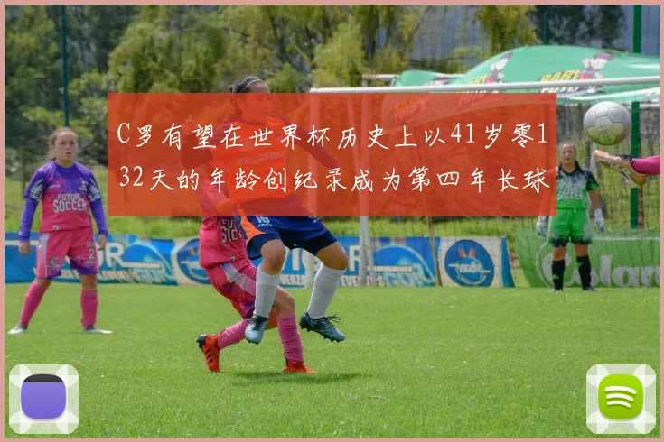 C罗有望在世界杯历史上以41岁零132天的年龄创纪录成为第四年长球员
