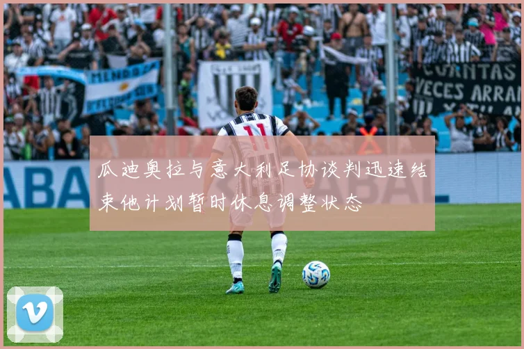 瓜迪奥拉与意大利足协谈判迅速结束他计划暂时休息调整状态