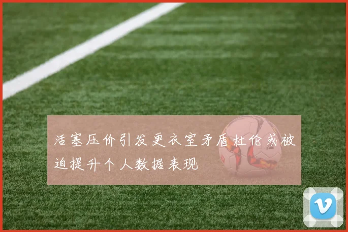 活塞压价引发更衣室矛盾杜伦或被迫提升个人数据表现