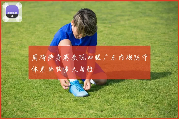 周琦热身赛表现回暖广东内线防守体系面临重大考验
