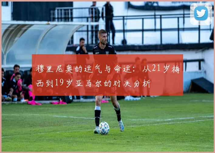 穆里尼奥的运气与命运：从21岁梅西到19岁亚马尔的对决分析