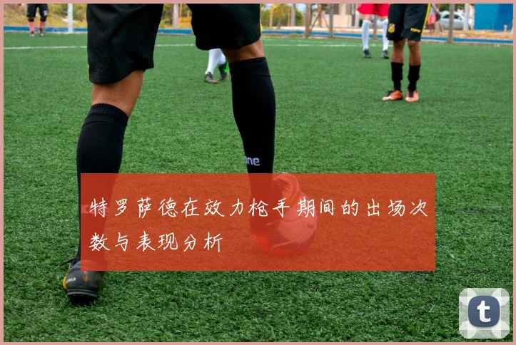 特罗萨德在效力枪手期间的出场次数与表现分析