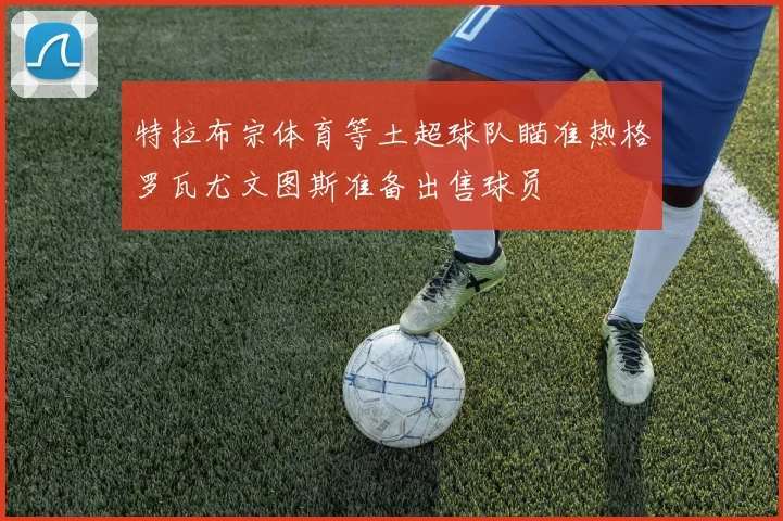 特拉布宗体育等土超球队瞄准热格罗瓦尤文图斯准备出售球员